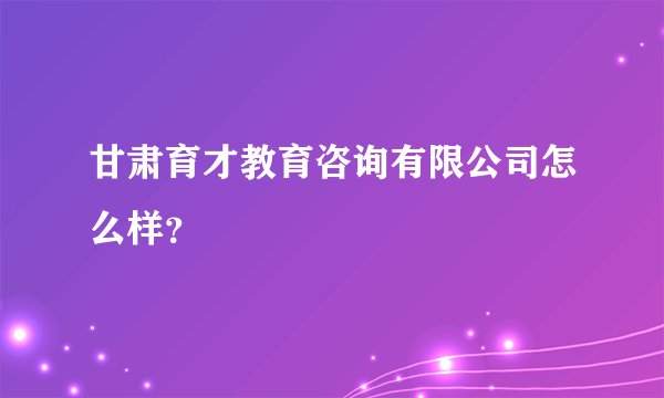 甘肃育才教育咨询有限公司怎么样？