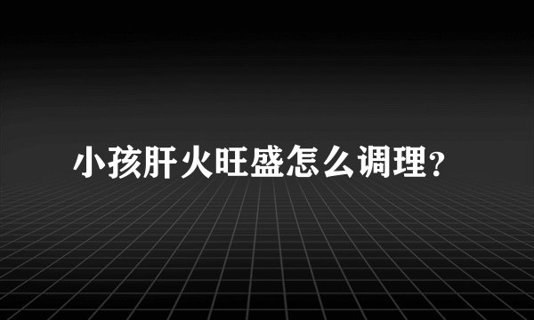 小孩肝火旺盛怎么调理？