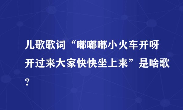 儿歌歌词“嘟嘟嘟小火车开呀开过来大家快快坐上来”是啥歌?