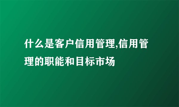 什么是客户信用管理,信用管理的职能和目标市场