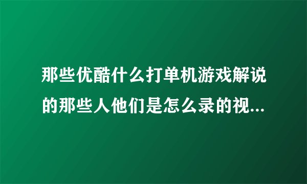 那些优酷什么打单机游戏解说的那些人他们是怎么录的视频和上传的，要什么软件？