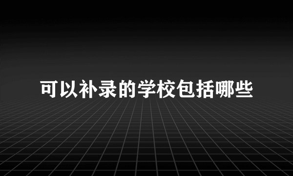可以补录的学校包括哪些