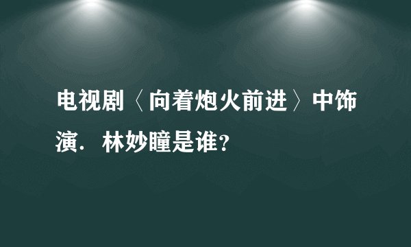 电视剧〈向着炮火前进〉中饰演．林妙瞳是谁？
