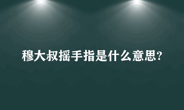 穆大叔摇手指是什么意思?