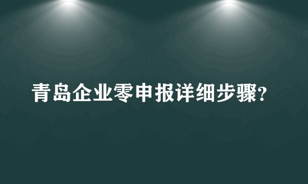 青岛企业零申报详细步骤？