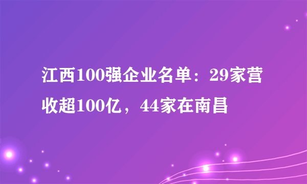 江西100强企业名单：29家营收超100亿，44家在南昌
