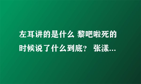 左耳讲的是什么 黎吧啦死的时候说了什么到底？ 张漾到底喜欢黎吧啦还是李珥？