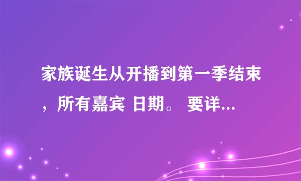 家族诞生从开播到第一季结束,所有嘉宾 日期。 要详细的。! 谢谢