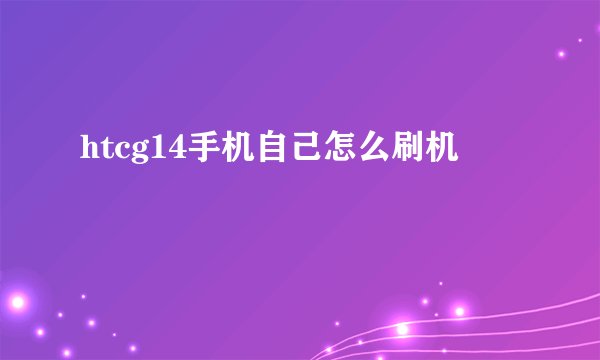htcg14手机自己怎么刷机