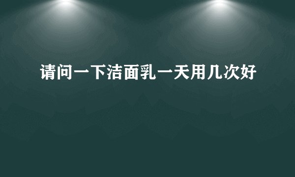 请问一下洁面乳一天用几次好