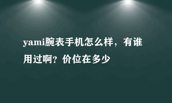 yami腕表手机怎么样，有谁用过啊？价位在多少