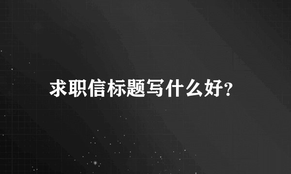 求职信标题写什么好？