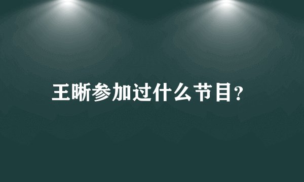 王晰参加过什么节目？