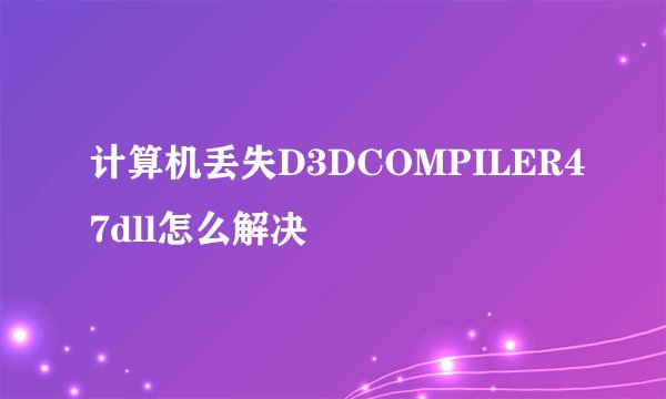 计算机丢失D3DCOMPILER47dll怎么解决