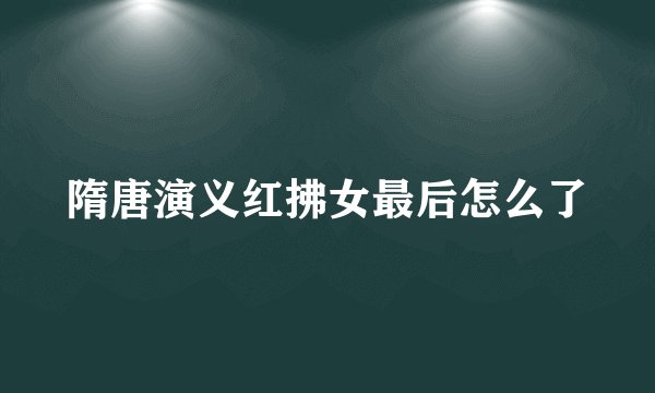 隋唐演义红拂女最后怎么了