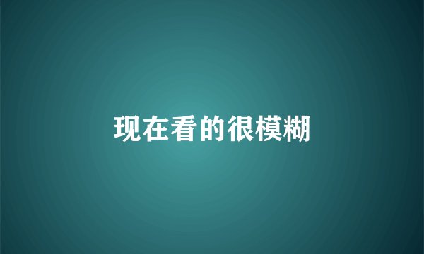 现在看的很模糊