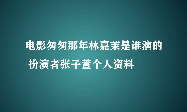 电影匆匆那年林嘉茉是谁演的 扮演者张子萱个人资料