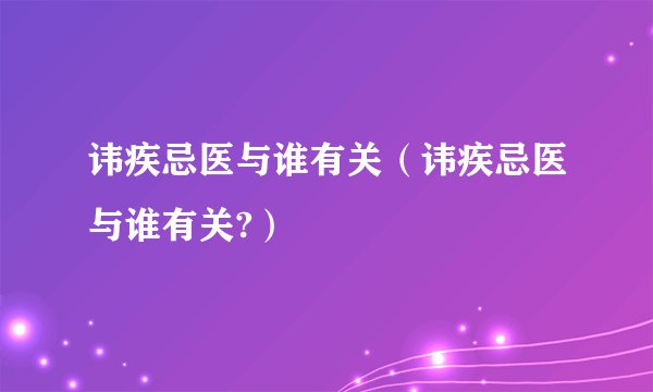 讳疾忌医与谁有关（讳疾忌医与谁有关?）