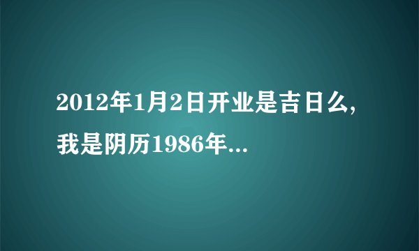 2012年1月2日开业是吉日么,我是阴历1986年8月19日出生。谢谢！