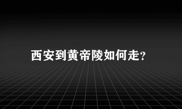 西安到黄帝陵如何走？