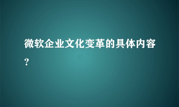 微软企业文化变革的具体内容？