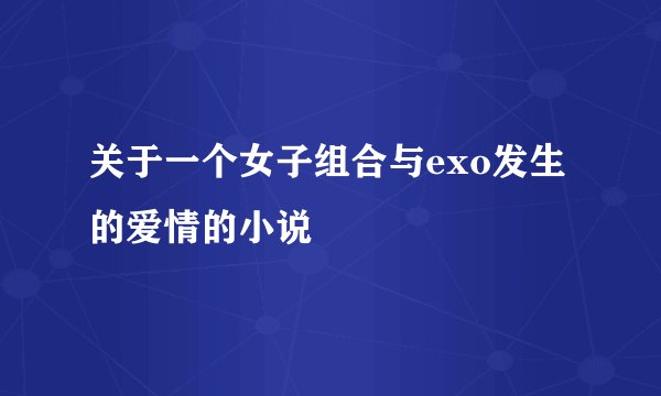 关于一个女子组合与exo发生的爱情的小说