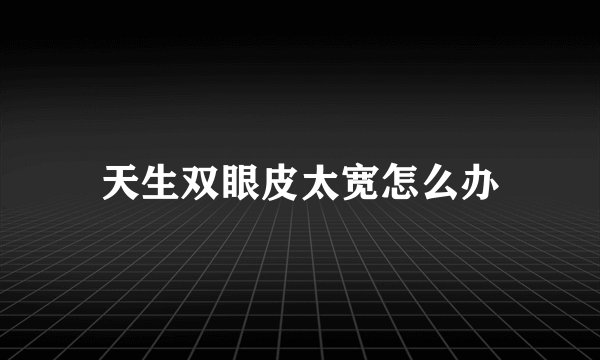 天生双眼皮太宽怎么办