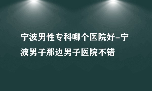 宁波男性专科哪个医院好-宁波男子那边男子医院不错