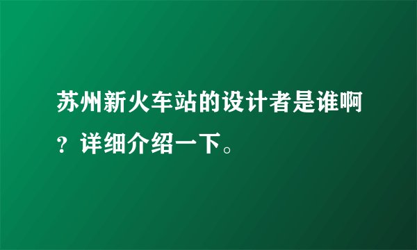 苏州新火车站的设计者是谁啊？详细介绍一下。