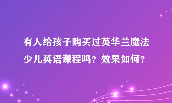 有人给孩子购买过英华兰魔法少儿英语课程吗？效果如何？
