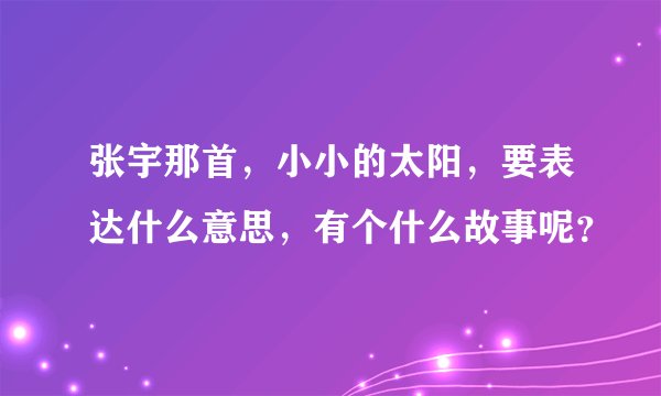张宇那首,小小的太阳,要表达什么意思,有个什么故事呢?