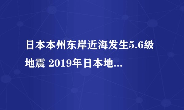 日本本州东岸近海发生5.6级地震 2019年日本地震了1539次