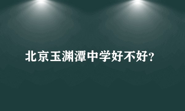 北京玉渊潭中学好不好？