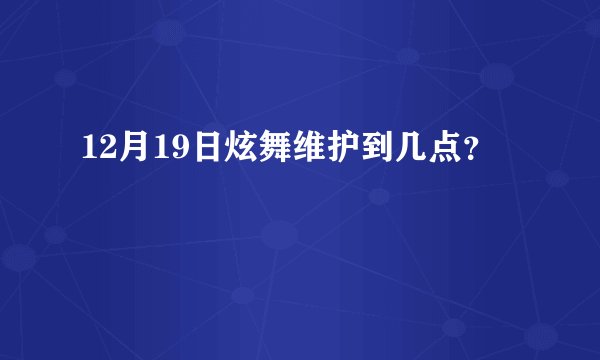 12月19日炫舞维护到几点？
