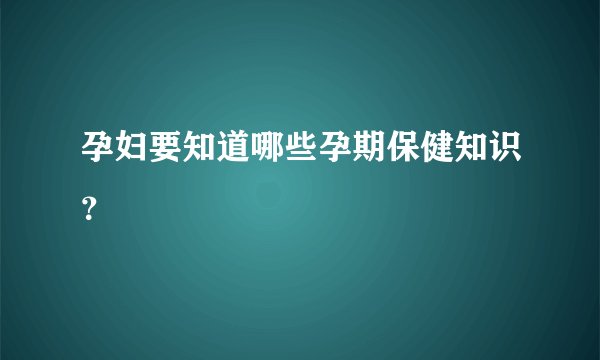 孕妇要知道哪些孕期保健知识？