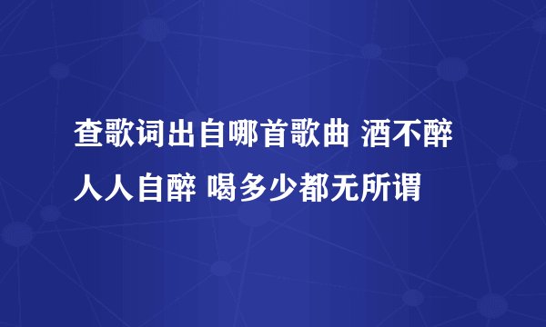 查歌词出自哪首歌曲 酒不醉人人自醉 喝多少都无所谓