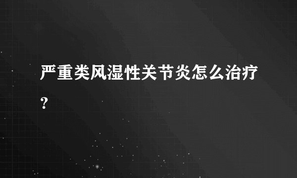 严重类风湿性关节炎怎么治疗？