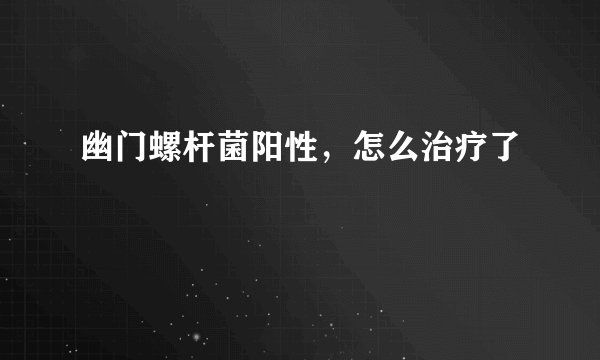 幽门螺杆菌阳性，怎么治疗了