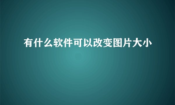 有什么软件可以改变图片大小