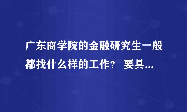 广东商学院的金融研究生一般都找什么样的工作? 要具体一点 最好能具体到岗位 年薪