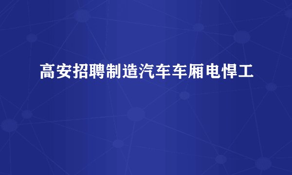 高安招聘制造汽车车厢电悍工