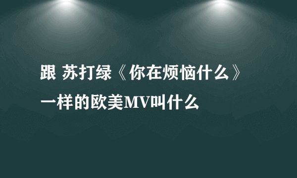 跟 苏打绿《你在烦恼什么》一样的欧美MV叫什么