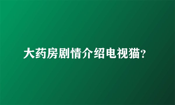 大药房剧情介绍电视猫？