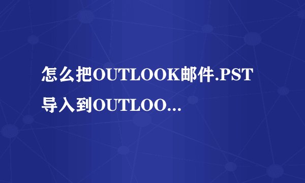 怎么把OUTLOOK邮件.PST导入到OUTLOOK EXPRESS 6?