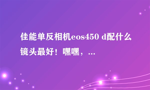 佳能单反相机eos450 d配什么镜头最好！嘿嘿，谢谢各位