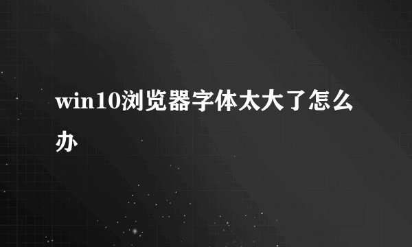 win10浏览器字体太大了怎么办