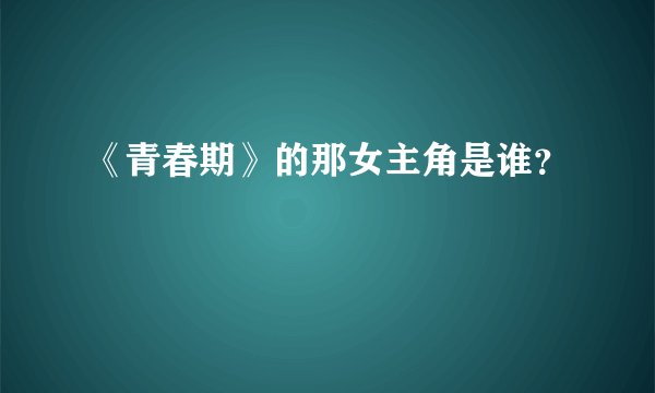 《青春期》的那女主角是谁？