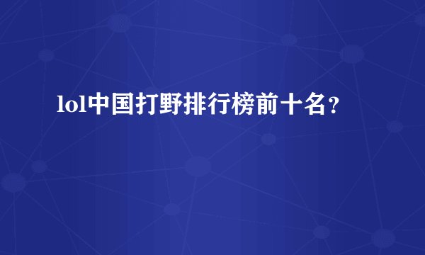 lol中国打野排行榜前十名？