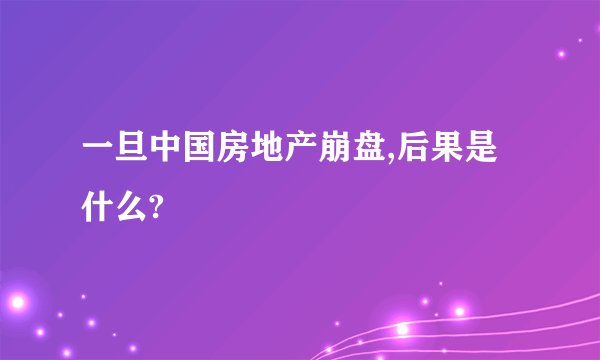 一旦中国房地产崩盘,后果是什么?