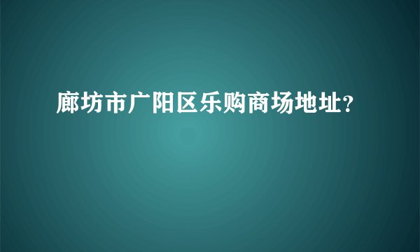 廊坊市广阳区乐购商场地址？